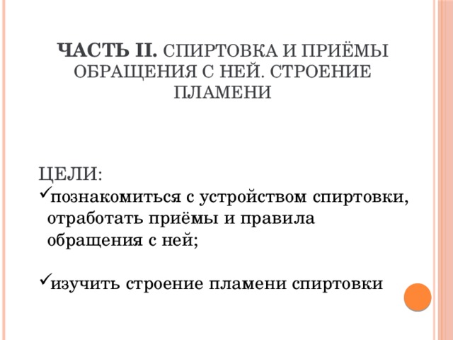 Часть II. Спиртовка и приёмы обращения с ней. Строение пламени     Цели: познакомиться с устройством спиртовки, отработать приёмы и правила обращения с ней; изучить строение пламени спиртовки 