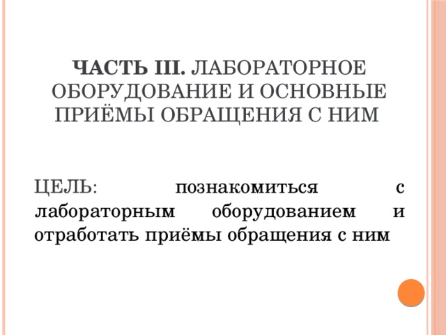 Часть III. Лабораторное оборудование и основные приёмы обращения с ним    Цель:  познакомиться с лабораторным оборудованием и отработать приёмы обращения с ним  