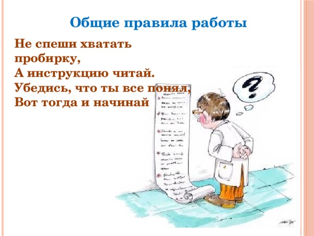 Общие правила работы Не спеши хватать пробирку,  А инструкцию читай.  Убедись, что ты все понял,  Вот тогда и начинай 