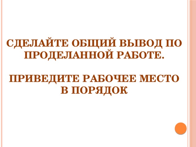   Сделайте общий вывод по проделанной работе.   Приведите рабочее место в порядок 