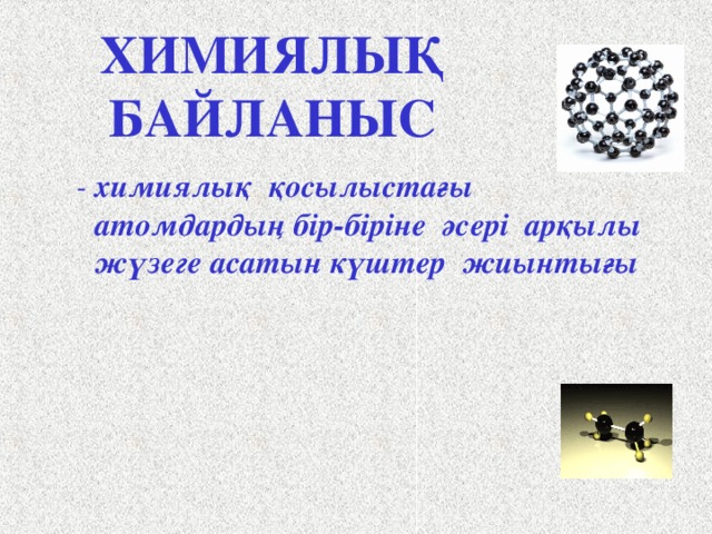 ХИМИЯЛЫҚ БАЙЛАНЫС  - химиялық қосылыстағы атомдардың бір-біріне әсері арқылы жүзеге асатын күштер жиынтығы Сегодня на уроке мы начинаем изучать новую тему: ХИМИЧЕСКАЯ СВЯЗЬ. Запишите тему урока. Что же мы понимаем под «химической связью»? Щ. Химическая связь – это совокупность сил, обусловливающих взаимодействие атомов друг с другом в химическом соединении. Запишите. Щ. 5 
