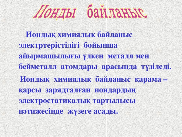  Иондық химиялық байланыс электртерістілігі бойынша айырмашылығы үлкен металл мен бейметалл атомдары арасында түзіледі.  Иондық химиялық байланыс қарама –қарсы зарядталған иондардың электростатикалық тартылысы нәтижесінде жүзеге асады.   