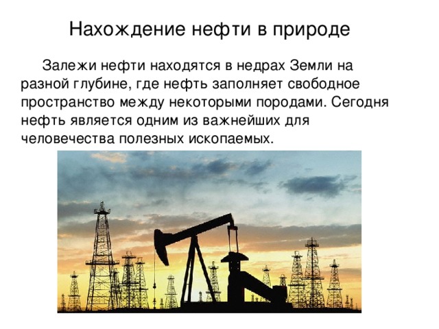 Нахождение нефти в природе  Залежи нефти находятся в недрах Земли на разной глубине, где нефть заполняет свободное пространство между некоторыми породами. Сегодня нефть является одним из важнейших для человечества полезных ископаемых. 