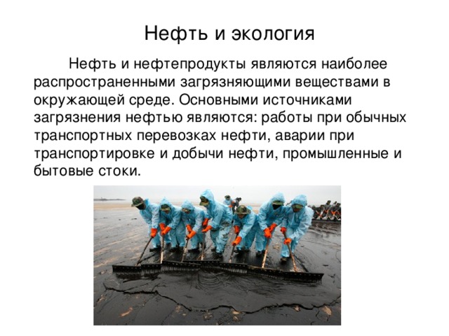 Нефть и экология  Нефть и нефтепродукты являются наиболее распространенными загрязняющими веществами в окружающей среде. Основными источниками загрязнения нефтью являются: работы при обычных транспортных перевозках нефти, аварии при транспортировке и добычи нефти, промышленные и бытовые стоки. 
