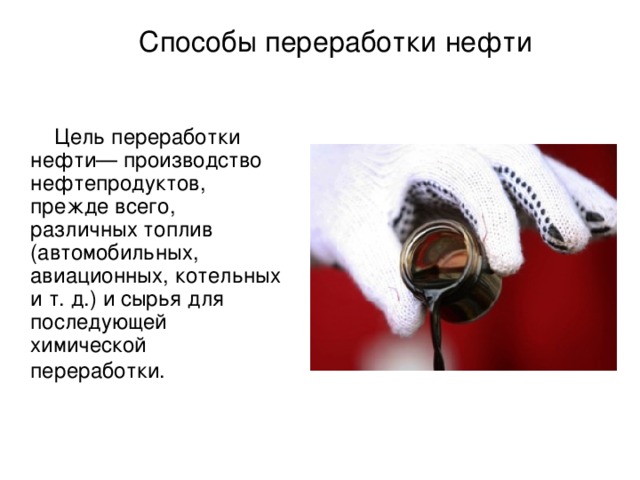 Способы переработки нефти  Цель переработки нефти— производство нефтепродуктов, прежде всего, различных топлив (автомобильных, авиационных, котельных и т. д.) и сырья для последующей химической переработки.  