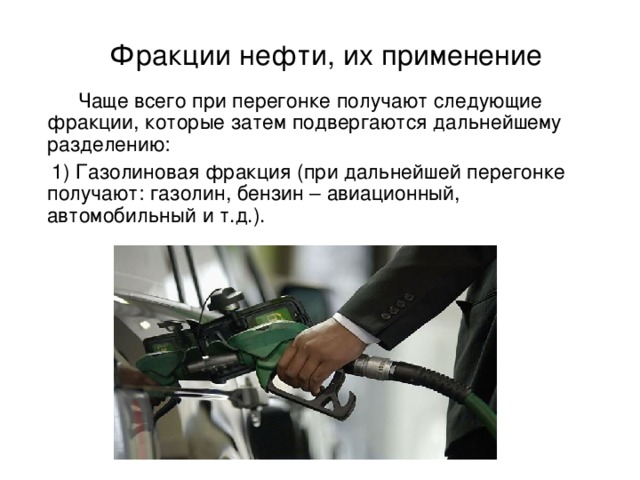 Фракции нефти, их применение  Чаще всего при перегонке получают следующие фракции, которые затем подвергаются дальнейшему разделению:  1) Газолиновая фракция (при дальнейшей перегонке получают: газолин, бензин – авиационный, автомобильный и т.д.). 