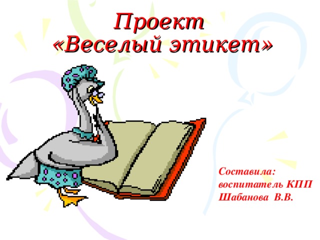 Проект  «Веселый этикет» Составила : воспитатель КПП Шабанова В.В.   