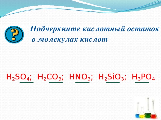 Подчеркните кислотный остаток  в молекулах кислот H 2 SO 4 ; H 2 CO 3 ; HNO 3 ; H 2 SiO 3 ; H 3 PO 4 