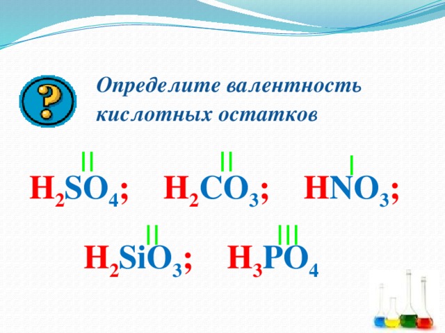 Определите валентность кислотных остатков II II I H 2 SO 4 ; H 2 CO 3 ; H NO 3 ;  II III H 2 SiO 3 ; H 3 PO 4 