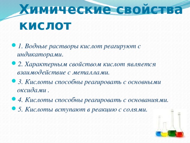 Химические свойства кислот 1. Водные растворы кислот реагируют с индикаторами. 2. Характерным свойством кислот является взаимодействие с металлами. 3. Кислоты способны реагировать с основными оксидами . 4. Кислоты способны реагировать с основаниями. 5. Кислоты вступают в реакцию с солями. 