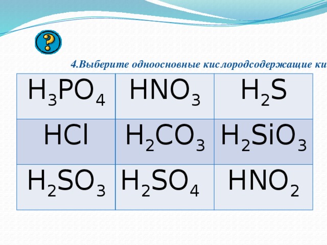 4.Выберите одноосновные кислородсодержащие кислоты.   H 3 PO 4 HNO 3 HCl H 2 S H 2 CO 3 H 2 SO 3 H 2 SO 4 H 2 SiO 3 HNO 2 