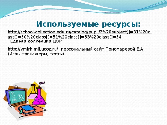 Используемые ресурсы: http://school-collection.edu.ru/catalog/pupil/?%20subject[]=31%20class[]=50%20class[]=51%20class[]=53%20class[]=54  Единая коллекция ЦОР http://vmirhimii.ucoz.ru/  персональный сайт Пономаревой Е.А. (Игры-тренажеры, тесты)  