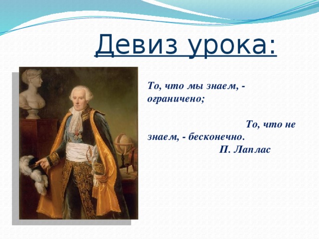 Девиз урока: То, что мы знаем, - ограничено; То, что не знаем, - бесконечно.        П. Лаплас 