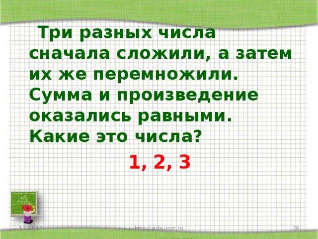Три разных числа сначала сложили, а затем их же перемножили. Сумма и произведение оказались равными. Какие это числа? 1,  2,  3 17.01.17 http://aida.ucoz.ru