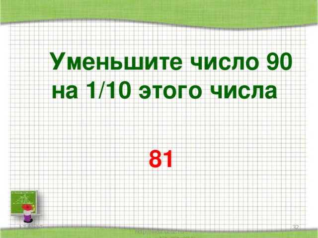 Уменьшите число 90 на 1/10 этого числа  81 17.01.17  http://aida.ucoz.ru