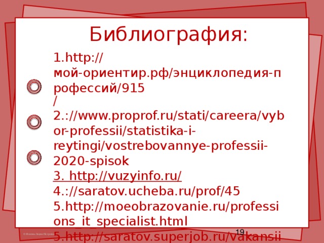 Библиография:   1. http :// мой-ориентир.рф/энциклопедия-профессий/915 / 2. ://www.proprof.ru/stati/careera/vybor-professii/statistika-i-reytingi/vostrebovannye-professii-2020-spisok 3. http://vuzyinfo.ru/ 4. ://saratov.ucheba.ru/prof/45 5.http://moeobrazovanie.ru/professions_it_specialist.html 5.http://saratov.superjob.ru/vakansii/specialist-it.html