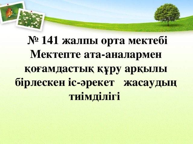  № 141 жалпы орта мектебі  Мектепте ата-аналармен қоғамдастық құру арқылы бірлескен іс-әрекет жасаудың тиімділігі   