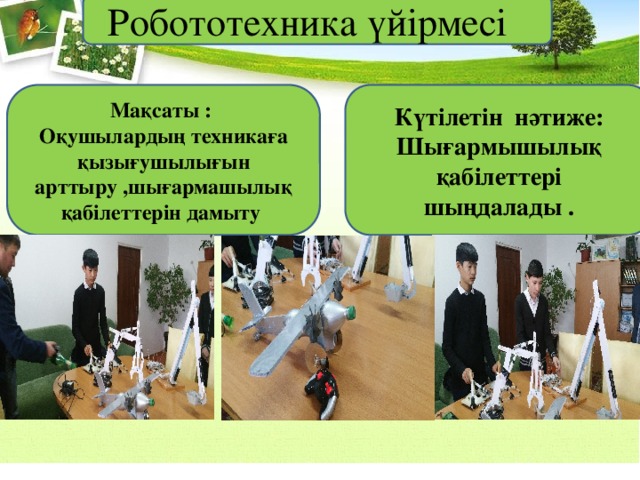 Робототехника үйірмесі Күтілетін нәтиже: Мақсаты :    Шығармышылық қабілеттері шыңдалады . Оқушылардың техникаға қызығушылығын арттыру ,шығармашылық қабілеттерін дамыту 