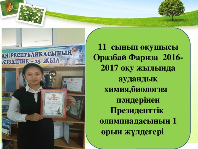 11 сынып оқушысы Оразбай Фариза 2016-2017 оқу жылында аудандық химия,биология пәндерінен Президенттік олимпиадасының 1 орын жүлдегері 