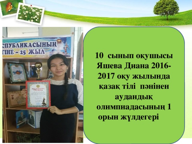 10 сынып оқушысы Яшева Диана 2016-2017 оқу жылында қазақ тілі пәнінен аудандық олимпиадасының 1 орын жүлдегері 