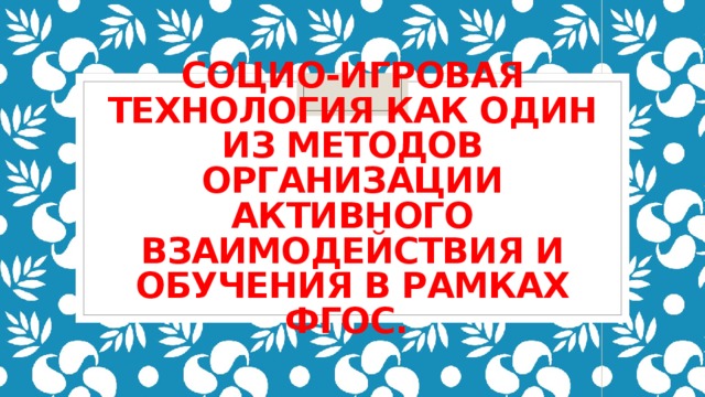 Социо-игровая технология как один из методов организации активного взаимодействия и обучения в рамках ФГОС. 