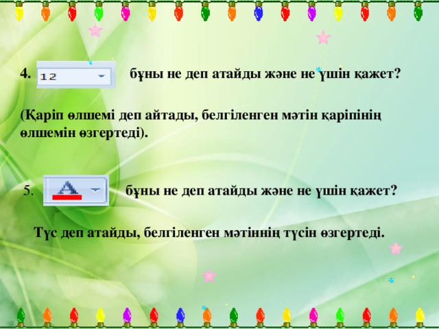 4. бұны не деп атайды және не үшін қажет? (Қаріп өлшемі деп айтады, белгіленген мәтін қаріпінің өлшемін өзгертеді). 5. бұны не деп атайды және не үшін қажет? Түс деп атайды, белгіленген мәтіннің түсін өзгертеді.