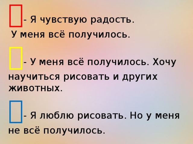  - Я чувствую радость.  У меня всё получилось.  - У меня всё получилось. Хочу научиться рисовать и других животных.  - Я люблю рисовать. Но у меня не всё получилось. 