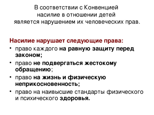 В соответствии с Конвенцией  насилие в отношении детей  является нарушением их человеческих прав. Насилие нарушает следующие права: право каждого на равную защиту перед законом; право не подвергаться жестокому обращению ; право на жизнь и физическую неприкосновенность; право на наивысшие стандарты физического и психического здоровья. 