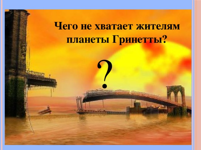 Чего не хватает жителям планеты Гринетты? ? 