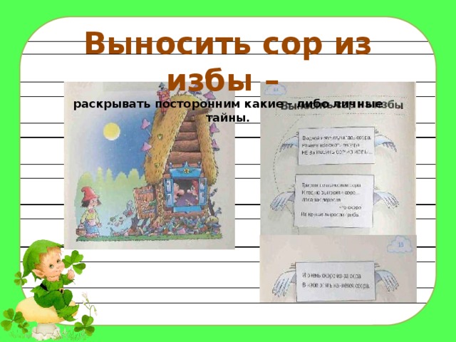 Выносить сор из избы – раскрывать посторонним какие – либо личные тайны. 