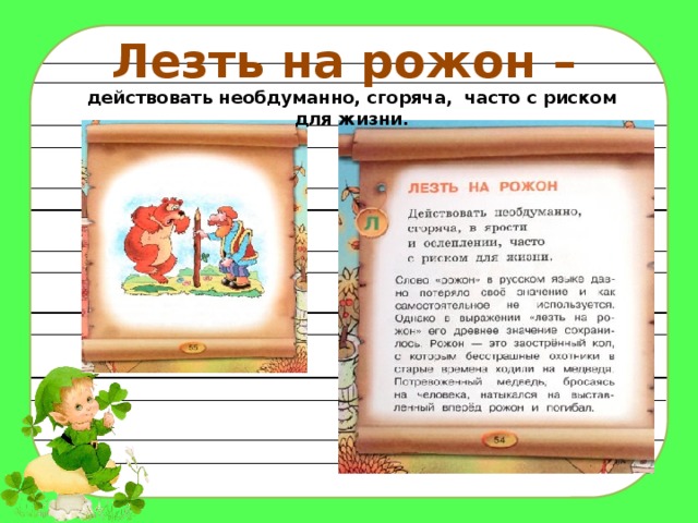 Лезть на рожон – действовать необдуманно, сгоряча, часто с риском для жизни. 