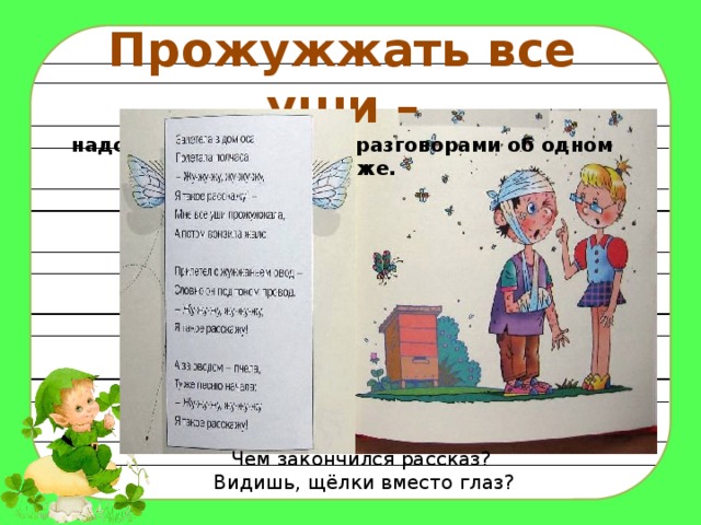 Прожужжать все уши – надоедать постоянными разговорами об одном и том же. Чем закончился рассказ? Видишь, щёлки вместо глаз? 