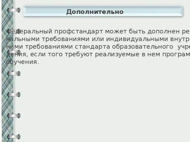 Дополнительно Федеральный профстандарт может быть дополнен регио- нальными требованиями или индивидуальными внутрен- ними требованиями стандарта образовательного учреж- дения, если того требуют реализуемые в нем программы обучения. 