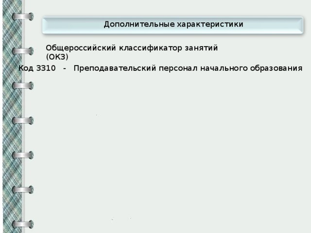 Дополнительные характеристики Общероссийский классификатор занятий (ОКЗ) Код 3310 - Преподавательский персонал начального образования 
