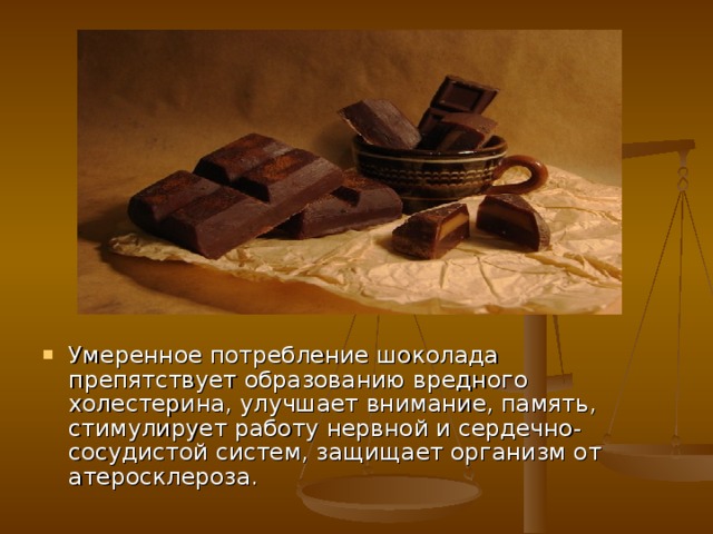 Умеренное потребление шоколада препятствует образованию вредного холестерина, улучшает внимание, память, стимулирует работу нервной и сердечно-сосудистой систем, защищает организм от атеросклероза. 