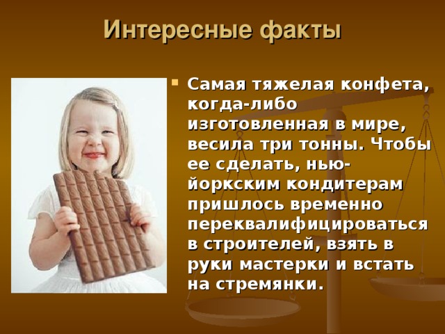 Интересные факты Самая тяжелая конфета, когда-либо изготовленная в мире, весила три тонны. Чтобы ее сделать, нью-йоркским кондитерам пришлось временно переквалифицироваться в строителей, взять в руки мастерки и встать на стремянки. 