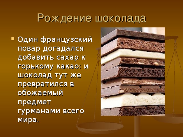 Рождение шоколада Один французский повар догадался добавить сахар к горькому какао: и шоколад тут же превратился в обожаемый предмет гурманами всего мира.  