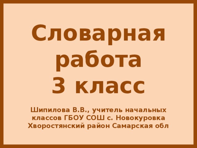  Словарная работа 3 класс  Шипилова В.В., учитель начальных классов ГБОУ СОШ с. Новокуровка Хворостянский район Самарская обл  