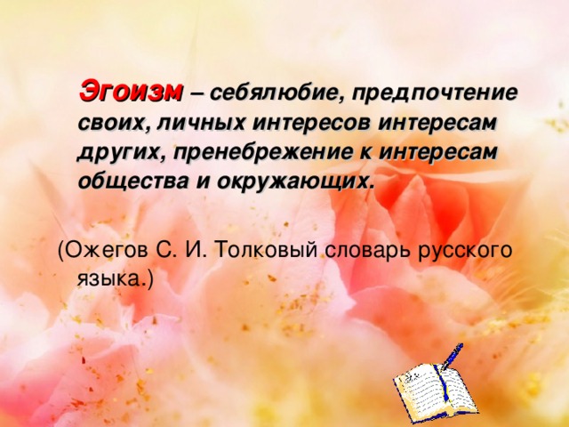  Эгоизм – себялюбие, предпочтение своих, личных интересов интересам других, пренебрежение к интересам общества и окружающих.  (Ожегов С. И. Толковый словарь русского языка.) 