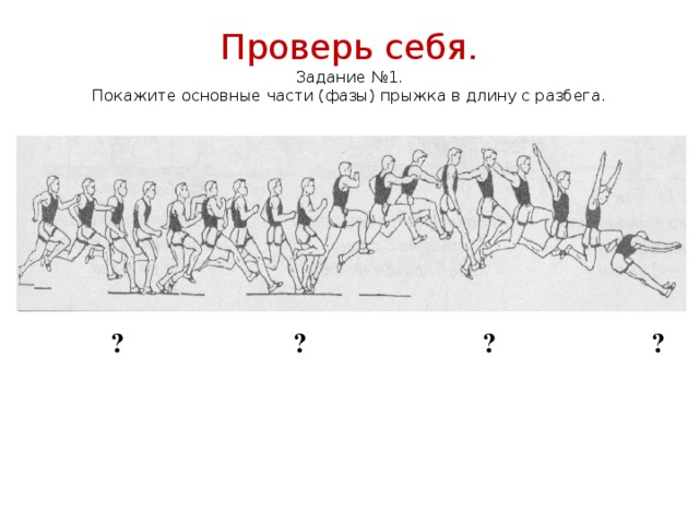 Проверь себя.  Задание №1.  Покажите основные части (фазы) прыжка в длину с разбега.  ? ? ? ? 