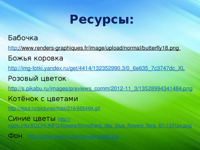 Ресурсы: Бабочка http ://www.renders-graphiques.fr/image/upload/normal/butterfly18.png  Божья коровка http ://img-fotki.yandex.ru/get/4414/132352990.3/0_6e635_7c3747dc_XL Розовый цветок http ://s.pikabu.ru/images/previews_comm/2012-11_3/13528994341484.png Котёнок с цветами http ://4put.ru/pictures/max/216/665464.gif Синие цветы http :// xochi.info/XOCHI.INFO/flowers/M/mothers_day_blue_flowers_flora_67-1331px.png Фон http://ramki-vsem.ru/fon/fon-priroda30.jpg 
