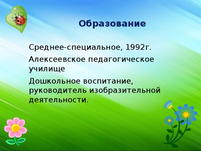Образование Среднее-специальное, 1992г. Алексеевское педагогическое училище Дошкольное воспитание, руководитель изобразительной деятельности. 