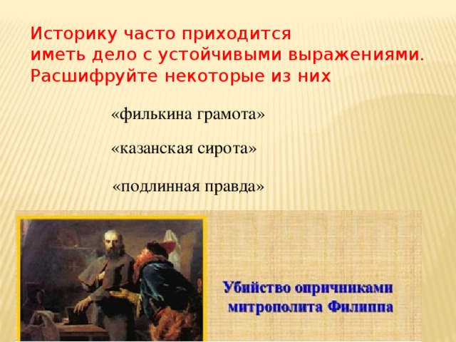 Историку часто приходится иметь дело с устойчивыми выражениями. Расшифруйте некоторые из них «филькина грамота» «казанская сирота» «подлинная правда»  