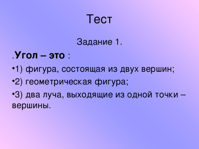 Тест Задание 1. . Угол – это : 1) фигура, состоящая из двух вершин; 2) геометрическая фигура; 3) два луча, выходящие из одной точки – вершины.  