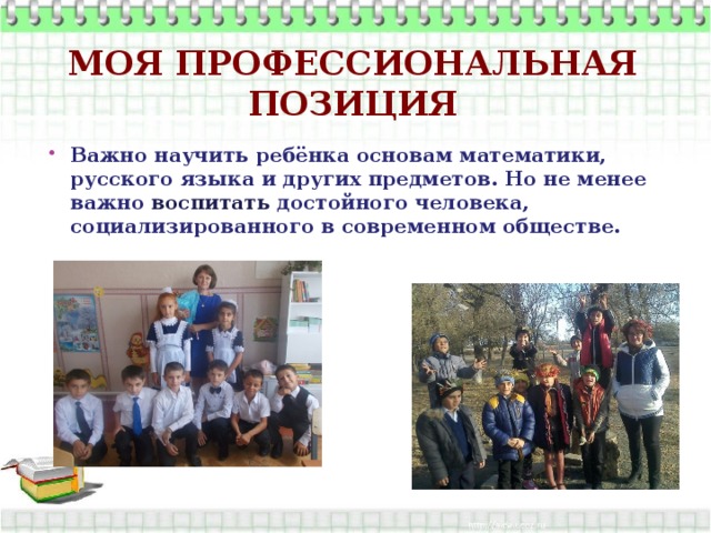 Моя профессиональная позиция Важно научить ребёнка основам математики, русского языка и других предметов. Но не менее важно воспитать достойного человека, социализированного в современном обществе. 