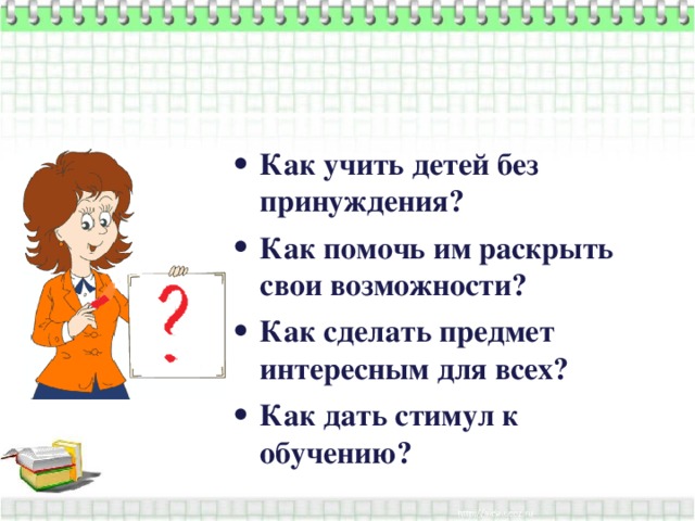 Как учить детей без принуждения? Как помочь им раскрыть свои возможности? Как сделать предмет интересным для всех? Как дать стимул к обучению? 