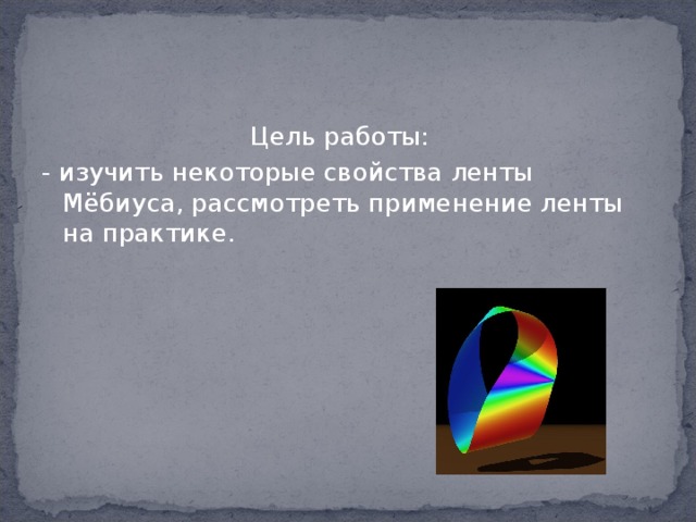 Цель работы: - изучить некоторые свойства ленты Мёбиуса, рассмотреть применение ленты на практике. 