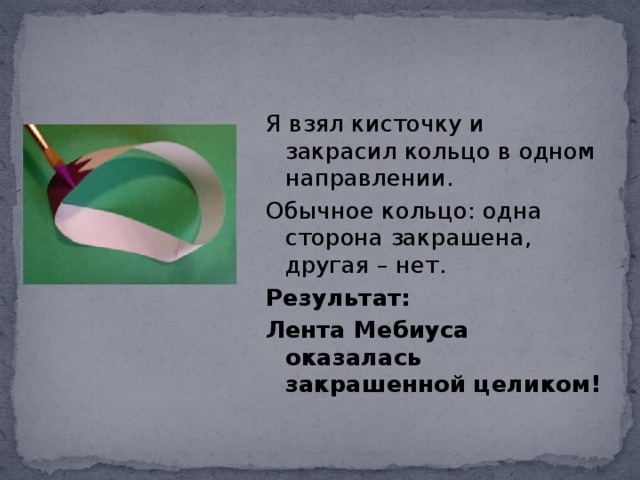 Я взял кисточку и закрасил кольцо в одном направлении. Обычное кольцо: одна сторона закрашена, другая – нет. Результат: Лента Мебиуса оказалась закрашенной целиком! 