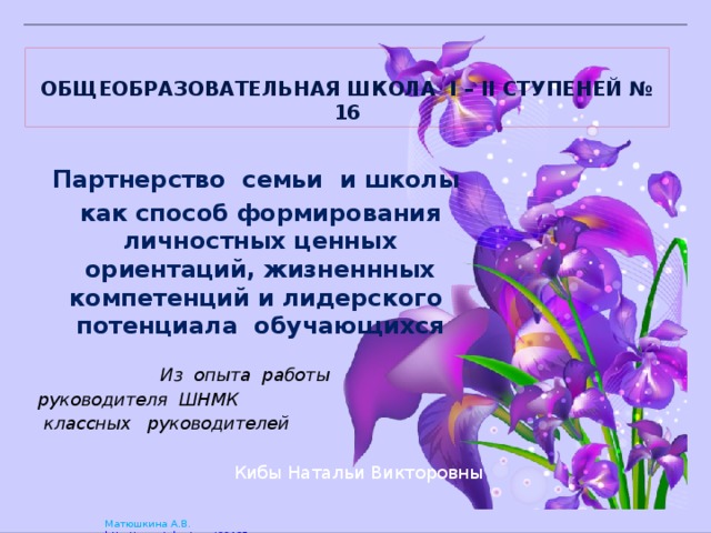  Общеобразовательная школа І – ІІ ступеней № 16  Партнерство семьи и школы как способ формирования личностных ценных ориентаций, жизненнных компетенций и лидерского потенциала обучающихся  Из опыта работы руководителя ШНМК  классных руководителей  Кибы Натальи Викторовны 