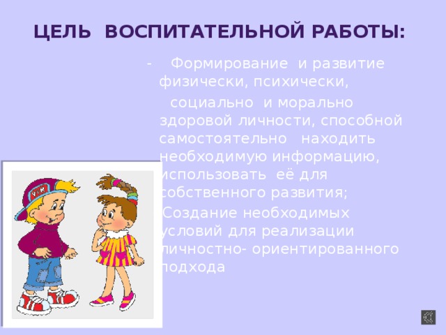 Цель воспитательной работы:   - Формирование и развитие физически, психически,  социально и морально здоровой личности, способной самостоятельно находить необходимую информацию, использовать её для собственного развития; -- Создание необходимых условий для реализации личностно- ориентированного подхода 